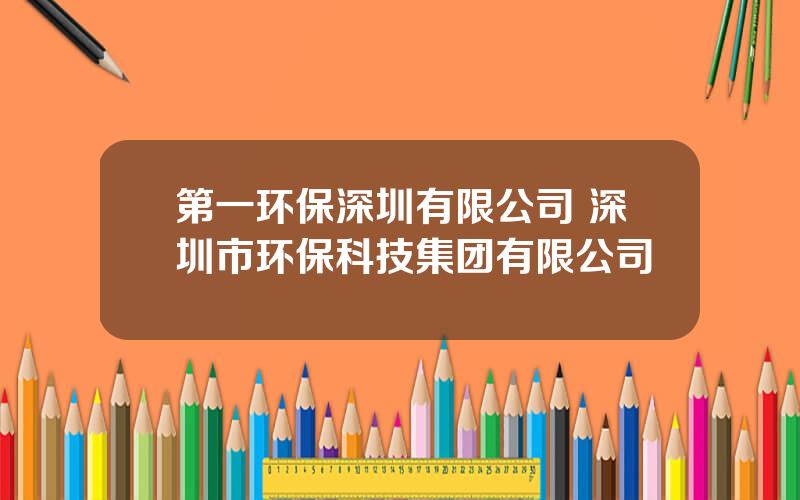 第一环保深圳有限公司 深圳市环保科技集团有限公司